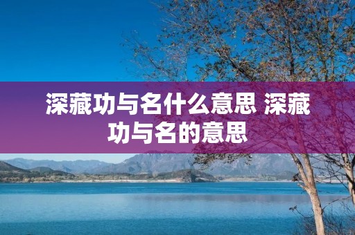 深藏功与名什么意思 深藏功与名的意思 深藏功与名什么意思 深藏功与名的意思