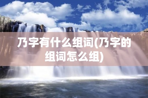 乃字有什么组词(乃字的组词怎么组)