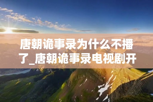 唐朝诡事录为什么不播了_唐朝诡事录电视剧开机 唐朝诡事录为什么不播了_唐朝诡事录电视剧开机