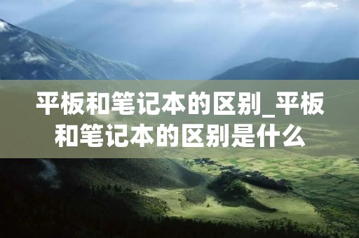 平板和笔记本的区别_平板和笔记本的区别是什么 平板和笔记本的区别_平板和笔记本的区别是什么