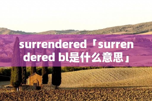 surrendered「surrendered bl是什么意思」 surrendered「surrendered bl是什么意思」