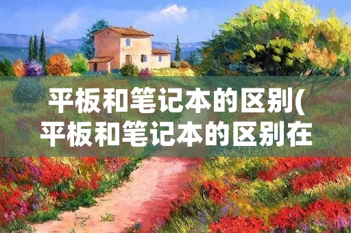 平板和笔记本的区别(平板和笔记本的区别在哪)