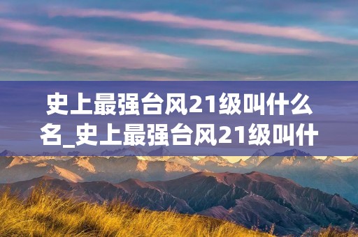 史上最强台风21级叫什么名_史上最强台风21级叫什么名泰培台风 史上最强台风21级叫什么名_史上最强台风21级叫什么名泰培台风