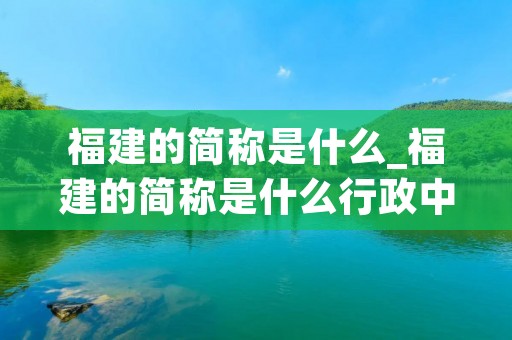 福建的简称是什么_福建的简称是什么行政中心是什么