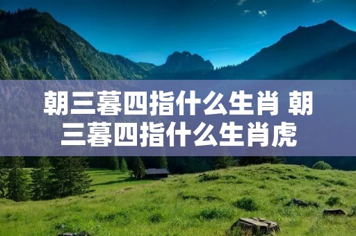 朝三暮四指什么生肖 朝三暮四指什么生肖虎 朝三暮四指什么生肖 朝三暮四指什么生肖虎