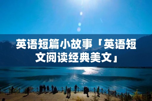 英语短篇小故事「英语短文阅读经典美文」