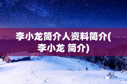 李小龙简介人资料简介(李小龙 简介)