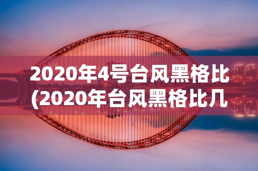 2020年4号台风黑格比(2020年台风黑格比几级)