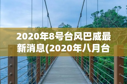 2020年8号台风巴威最新消息(2020年八月台风叫什么) 2020年8号台风巴威最新消息(2020年八月台风叫什么)