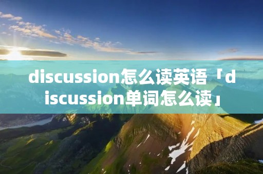 discussion怎么读英语「discussion单词怎么读」
