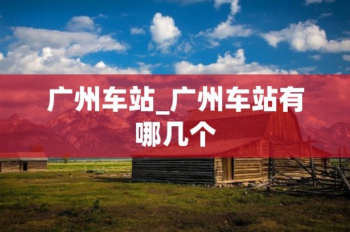 广州车站_广州车站有哪几个