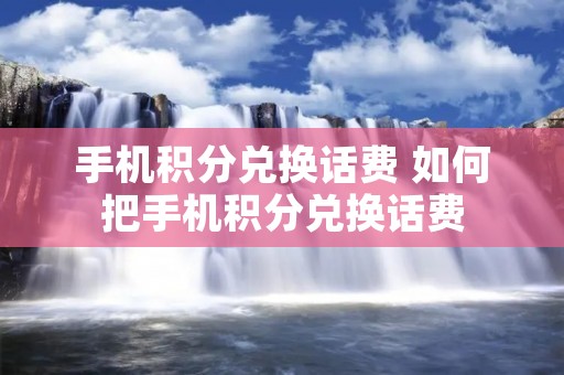 手机积分兑换话费 如何把手机积分兑换话费 手机积分兑换话费 如何把手机积分兑换话费