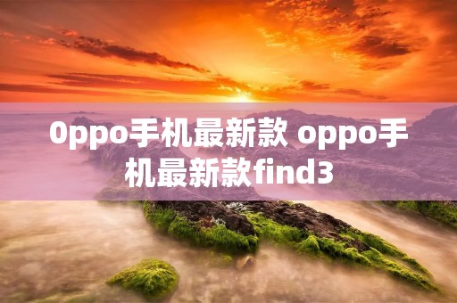 0ppo手机最新款 oppo手机最新款find3 0ppo手机最新款 oppo手机最新款find3