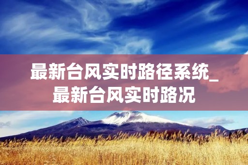 最新台风实时路径系统_最新台风实时路况 最新台风实时路径系统_最新台风实时路况