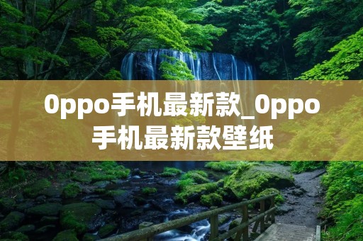 0ppo手机最新款_0ppo手机最新款壁纸