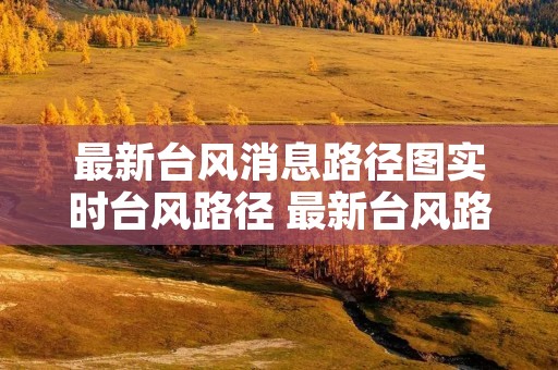 最新台风消息路径图实时台风路径 最新台风路径图现场直播
