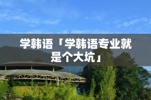 学韩语「学韩语专业就是个大坑」