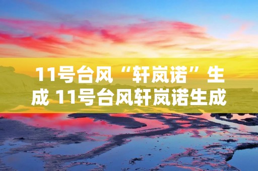 11号台风“轩岚诺”生成 11号台风轩岚诺生成十