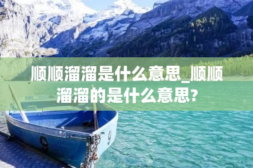 顺顺溜溜是什么意思_顺顺溜溜的是什么意思?