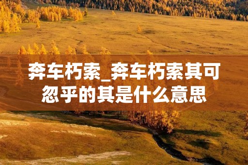 奔车朽索_奔车朽索其可忽乎的其是什么意思