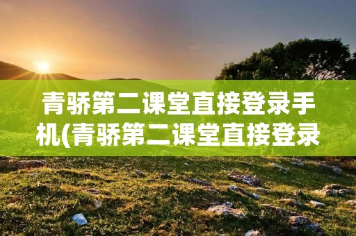 青骄第二课堂直接登录手机(青骄第二课堂直接登录手机注册)