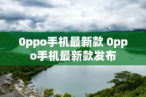0ppo手机最新款 0ppo手机最新款发布