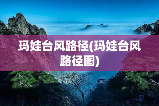 玛娃台风路径(玛娃台风路径图) 玛娃台风路径(玛娃台风路径图)