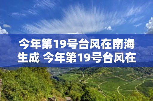 今年第19号台风在南海生成 今年第19号台风在南海生成什么 今年第19号台风在南海生成 今年第19号台风在南海生成什么