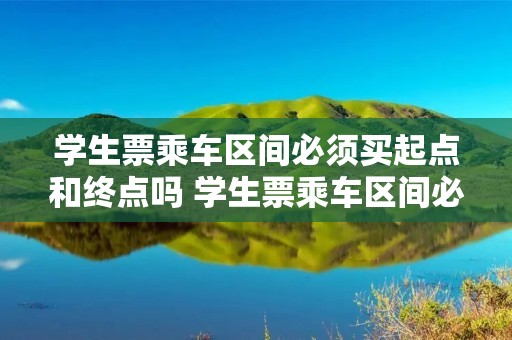 学生票乘车区间必须买起点和终点吗 学生票乘车区间必须买起点和终点吗能买中间站么