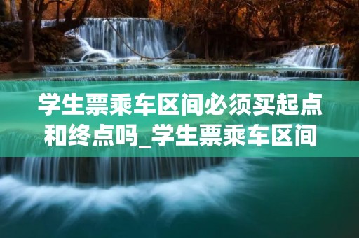 学生票乘车区间必须买起点和终点吗_学生票乘车区间必须买起点和终点吗中途补票