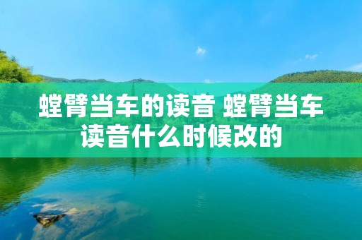 螳臂当车的读音 螳臂当车读音什么时候改的