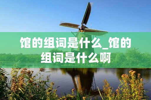 馆的组词是什么_馆的组词是什么啊