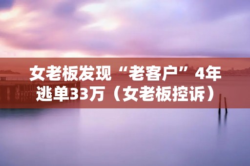 女老板发现“老客户”4年逃单33万（女老板控诉）