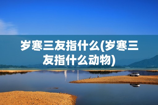 岁寒三友指什么(岁寒三友指什么动物) 岁寒三友指什么(岁寒三友指什么动物)
