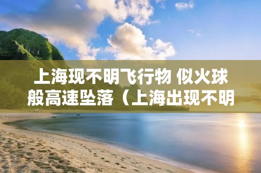 上海现不明飞行物 似火球般高速坠落(上海出现不明飞行物) 上海现不明飞行物 似火球般高速坠落(上海出现不明飞行物)