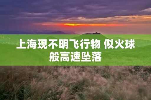 上海现不明飞行物 似火球般高速坠落