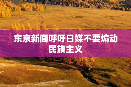 东京新闻呼吁日媒不要煽动民族主义