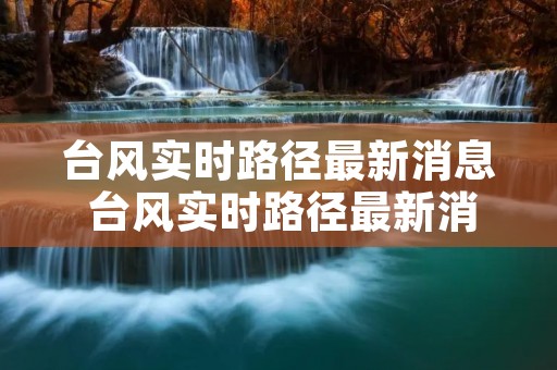 台风实时路径最新消息 台风实时路径最新消息浙江水利厅 台风实时路径最新消息 台风实时路径最新消息浙江水利厅
