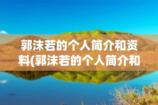 郭沫若的个人简介和资料(郭沫若的个人简介和资料简写)