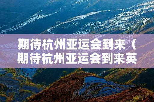期待杭州亚运会到来(期待杭州亚运会到来英文)