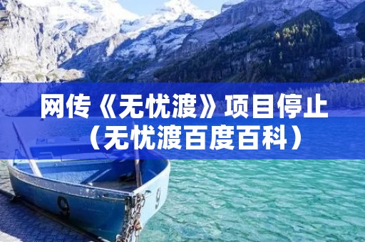 网传《无忧渡》项目停止（无忧渡百度百科）