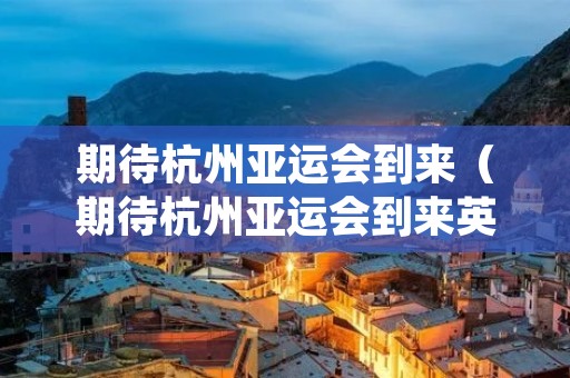 期待杭州亚运会到来（期待杭州亚运会到来英文）