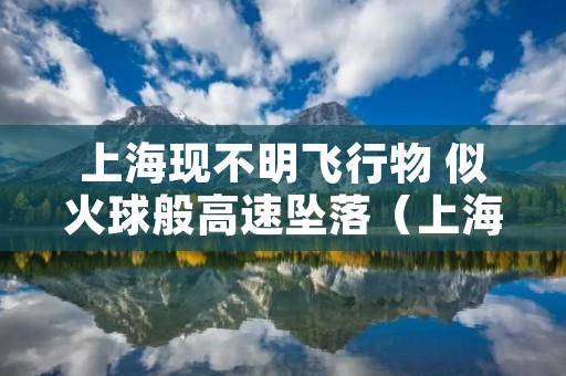 上海现不明飞行物 似火球般高速坠落（上海出现不明飞行物）