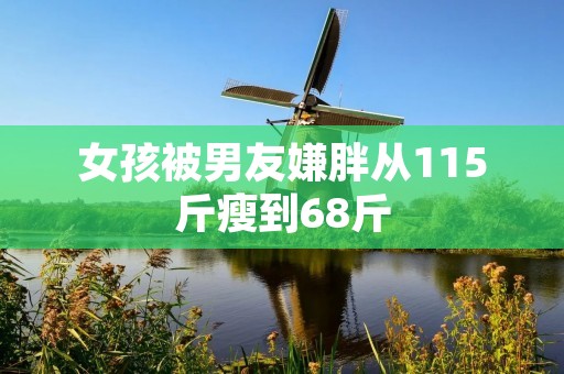 女孩被男友嫌胖从115斤瘦到68斤