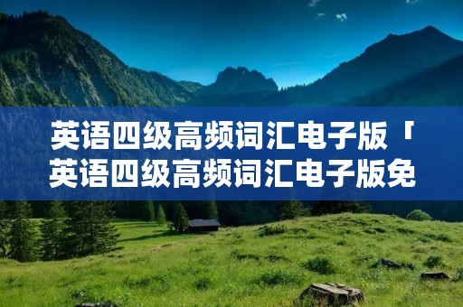 英语四级高频词汇电子版「英语四级高频词汇电子版免费」