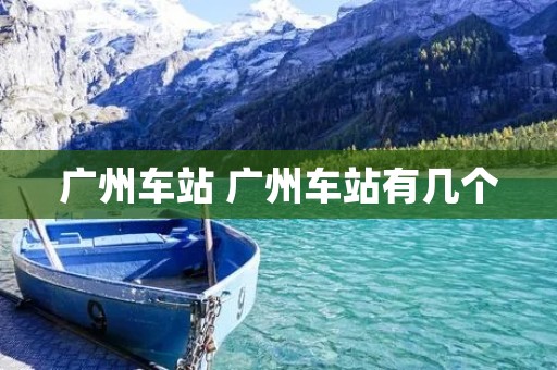 广州车站 广州车站有几个