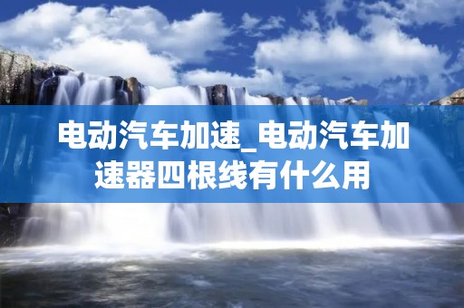电动汽车加速_电动汽车加速器四根线有什么用