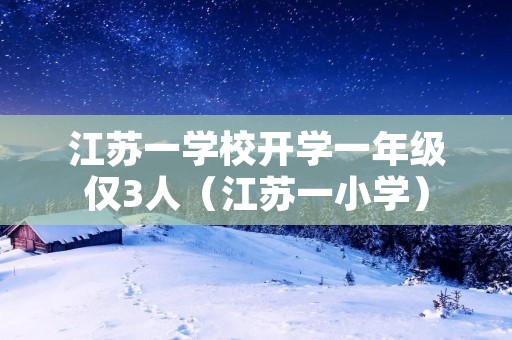 江苏一学校开学一年级仅3人(江苏一小学)