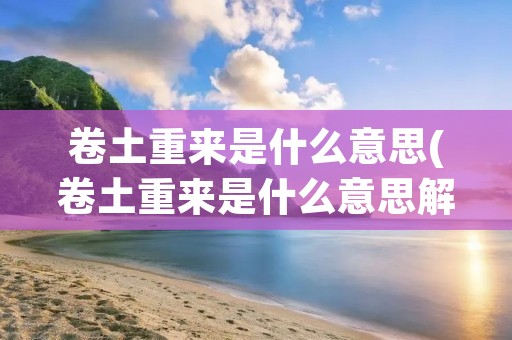 卷土重来是什么意思(卷土重来是什么意思解释一下)