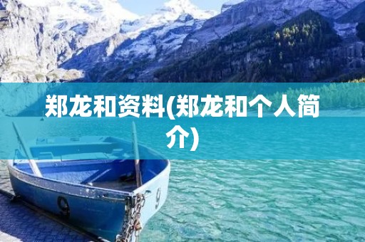 郑龙和资料(郑龙和个人简介) 郑龙和资料(郑龙和个人简介)